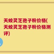天蛟灵芝孢子粉价格(天蛟灵芝孢子粉价格测评)