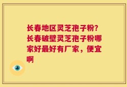 长春地区灵芝孢子粉？长春破壁灵芝孢子粉哪家好最好有厂家，便宜啊