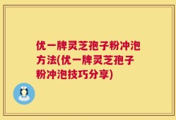 优一牌灵芝孢子粉冲泡方法(优一牌灵芝孢子粉冲泡技巧分享)