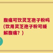 腹痛可饮灵芝孢子粉吗(饮用灵芝孢子粉可缓解腹痛？)
