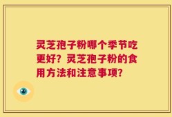灵芝孢子粉哪个季节吃更好？灵芝孢子粉的食用方法和注意事项？