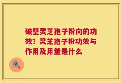 破壁灵芝孢子粉向的功效？灵芝孢子粉功效与作用及用量是什么