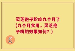 灵芝孢子粉吃九个月了(九个月食用，灵芝孢子粉的效果如何？)