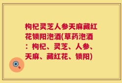 枸杞灵芝人参天麻藏红花锁阳泡酒(草药泡酒：枸杞、灵芝、人参、天麻、藏红花、锁阳)