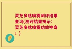 灵芝多肽喷雾测评结果查询(测评结果揭示：灵芝多肽喷雾功效神奇！)