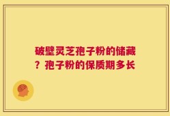 破壁灵芝孢子粉的储藏？孢子粉的保质期多长