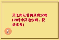 灵芝肉苁蓉黄芪煮水喝(四种中药泡水喝，获益多多)