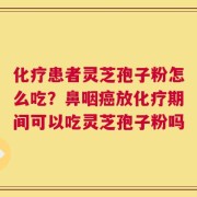 化疗患者灵芝孢子粉怎么吃？鼻咽癌放化疗期间可以吃灵芝孢子粉吗