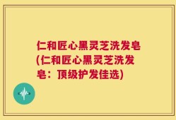 仁和匠心黑灵芝洗发皂(仁和匠心黑灵芝洗发皂：顶级护发佳选)