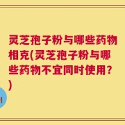 灵芝孢子粉与哪些药物相克(灵芝孢子粉与哪些药物不宜同时使用？)