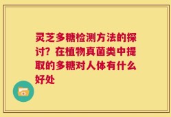 灵芝多糖检测方法的探讨？在植物真菌类中提取的多糖对人体有什么好处