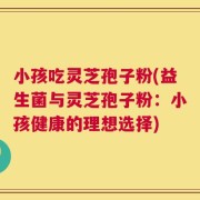小孩吃灵芝孢子粉(益生菌与灵芝孢子粉：小孩健康的理想选择)