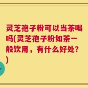 灵芝孢子粉可以当茶喝吗(灵芝孢子粉如茶一般饮用，有什么好处？)