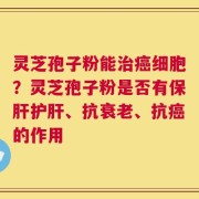 灵芝孢子粉能治癌细胞？灵芝孢子粉是否有保肝护肝、抗衰老、抗癌的作用