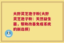 大野灵芝孢子粉(大野灵芝孢子粉：天然益生菌，帮助改善免疫系统的新选择)