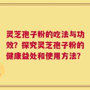 灵芝孢子粉的吃法与功效？探究灵芝孢子粉的健康益处和使用方法？