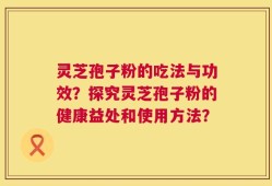 灵芝孢子粉的吃法与功效？探究灵芝孢子粉的健康益处和使用方法？