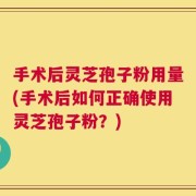 手术后灵芝孢子粉用量(手术后如何正确使用灵芝孢子粉？)