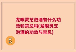 龙眼灵芝泡酒有什么功效和禁忌吗(龙眼灵芝泡酒的功效与禁忌)