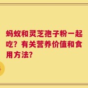 蚂蚁和灵芝孢子粉一起吃？有关营养价值和食用方法？