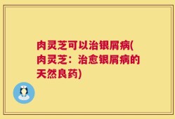 肉灵芝可以治银屑病(肉灵芝：治愈银屑病的天然良药)