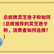 总统牌灵芝孢子粉如何(总统推荐的灵芝孢子粉，消费者如何选择？)