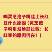 喝灵芝孢子粉脸上长红豆什么原因 (灵芝孢子粉引发脸部过敏：长红豆的原因何在？)