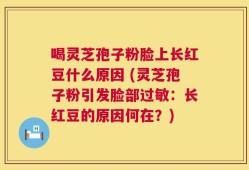 喝灵芝孢子粉脸上长红豆什么原因 (灵芝孢子粉引发脸部过敏：长红豆的原因何在？)