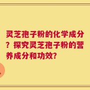 灵芝孢子粉的化学成分？探究灵芝孢子粉的营养成分和功效？