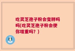 吃灵芝孢子粉会变胖吗吗(吃灵芝孢子粉会使你增重吗？)