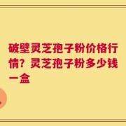 破壁灵芝孢子粉价格行情？灵芝孢子粉多少钱一盒