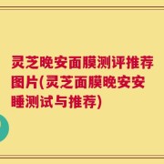 灵芝晚安面膜测评推荐图片(灵芝面膜晚安安睡测试与推荐)