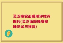 灵芝晚安面膜测评推荐图片(灵芝面膜晚安安睡测试与推荐)