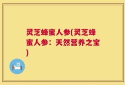 灵芝蜂蜜人参(灵芝蜂蜜人参：天然营养之宝)