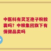 中医科有灵芝孢子粉胶囊吗？中粮集团旗下有保健品卖吗
