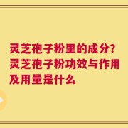 灵芝孢子粉里的成分？灵芝孢子粉功效与作用及用量是什么