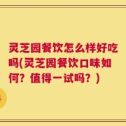 灵芝园餐饮怎么样好吃吗(灵芝园餐饮口味如何？值得一试吗？)