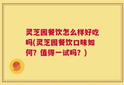 灵芝园餐饮怎么样好吃吗(灵芝园餐饮口味如何？值得一试吗？)