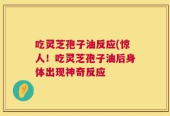 吃灵芝孢子油反应(惊人！吃灵芝孢子油后身体出现神奇反应