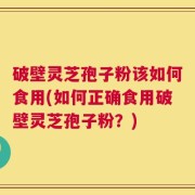 破壁灵芝孢子粉该如何食用(如何正确食用破壁灵芝孢子粉？)