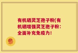 有机硒灵芝孢子粉(有机硒增强灵芝孢子粉：全面补充免疫力！