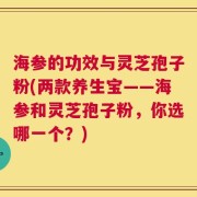 海参的功效与灵芝孢子粉(两款养生宝——海参和灵芝孢子粉，你选哪一个？)
