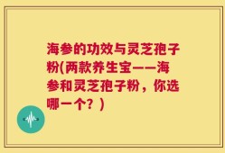 海参的功效与灵芝孢子粉(两款养生宝——海参和灵芝孢子粉，你选哪一个？)