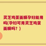 灵芝鸡蛋面膜孕妇能用吗(孕妇可用灵芝鸡蛋面膜吗？)