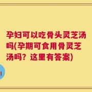 孕妇可以吃骨头灵芝汤吗(孕期可食用骨灵芝汤吗？这里有答案)