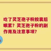 吃了灵芝孢子粉胶囊后眼累？灵芝孢子粉的副作用及注意事项？