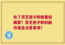 吃了灵芝孢子粉胶囊后眼累？灵芝孢子粉的副作用及注意事项？