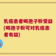 乳癌患者喝孢子粉受益(喝孢子粉可对乳癌患者有益)