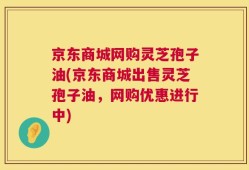 京东商城网购灵芝孢子油(京东商城出售灵芝孢子油，网购优惠进行中)