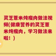 灵芝薏米炖瘦肉做法视频(健康营养的灵芝薏米炖瘦肉，学习做法来啦！)